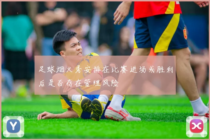 足球烟火秀安排在比赛进场或胜利后是否存在管理风险