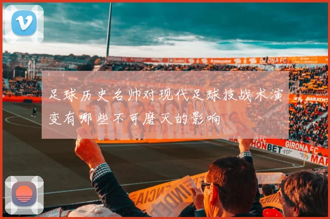 足球历史名帅对现代足球技战术演变有哪些不可磨灭的影响